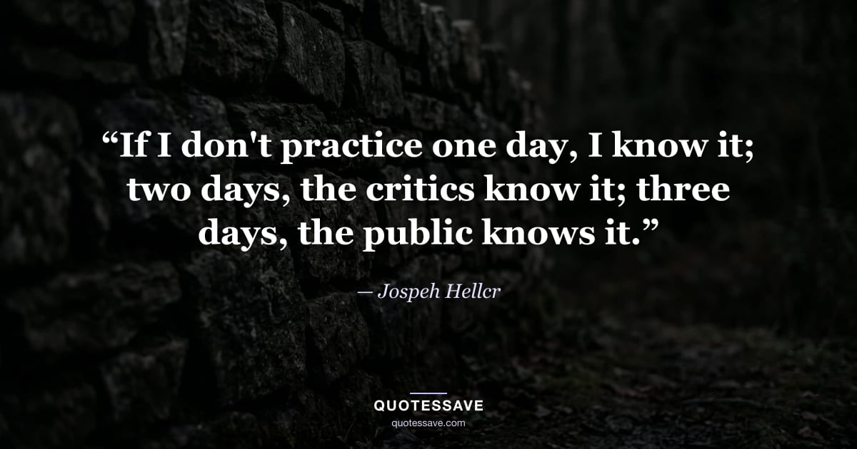 “If I don't practice one day, I know it; two days, the critics know it; three days, the public knows it.” — Jospeh Hellcr