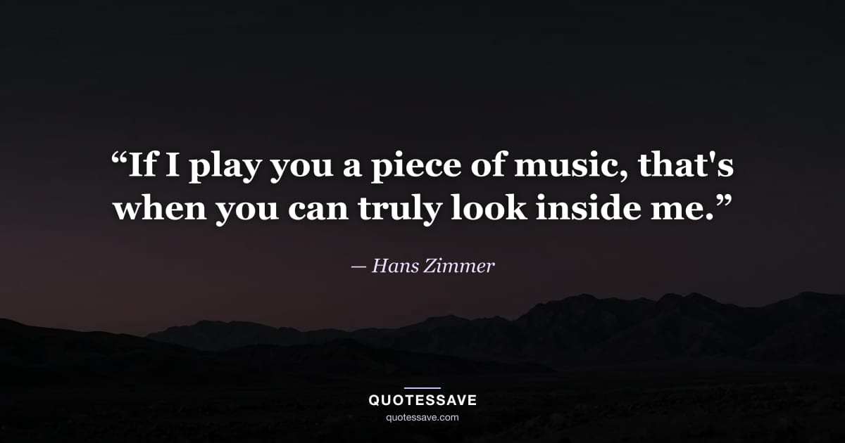 “If I play you a piece of music, that's when you can truly look inside me.” — Hans Zimmer