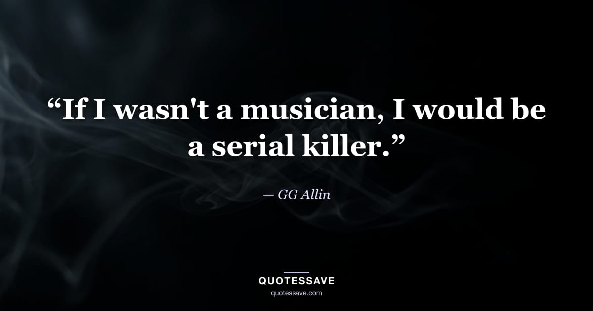 “If I wasn't a musician, I would be a serial killer.” — GG Allin