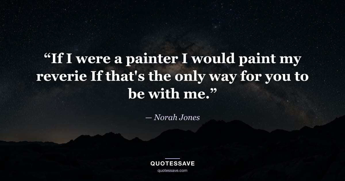 “If I were a painter I would paint my reverie If that's the only way for you to be with me.” — Norah Jones