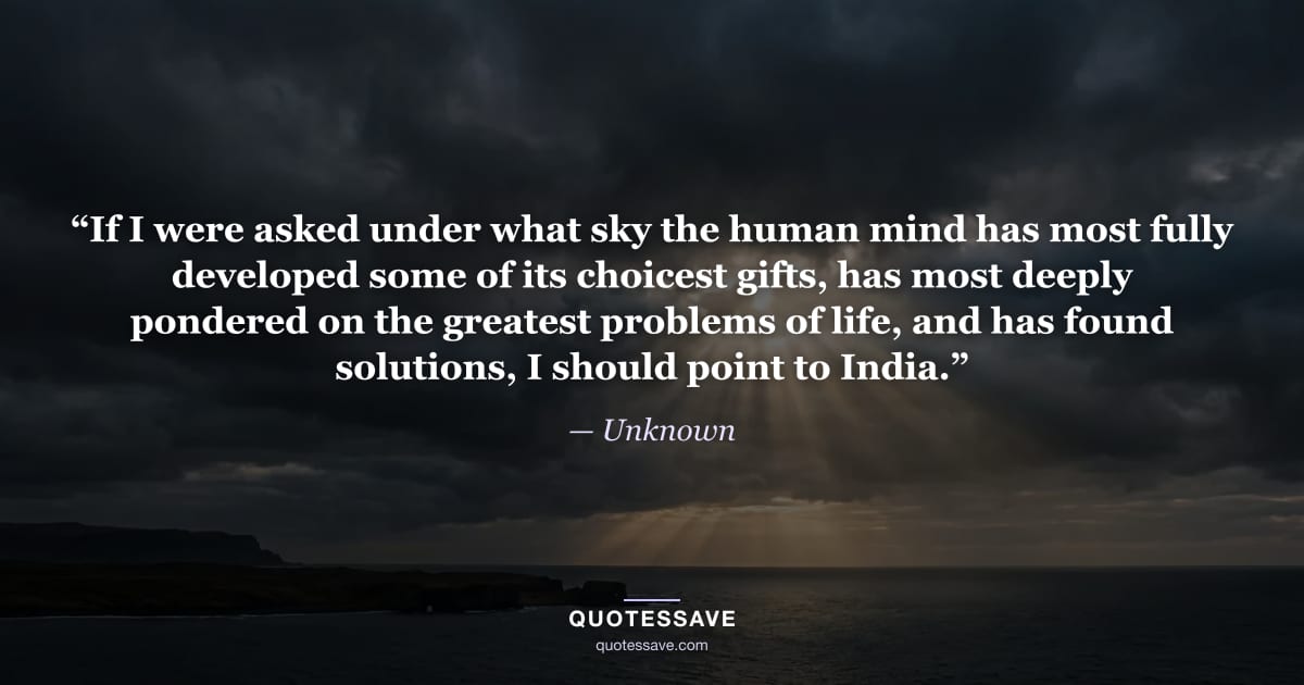 “If I were asked under what sky the human mind has most fully developed some of its choicest gifts, has most deeply pondered on the greatest problems of life, and has found solutions, I should point to India.” — Unknown