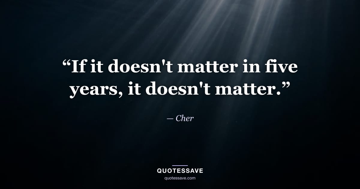 “If it doesn't matter in five years, it doesn't matter.” — Cher