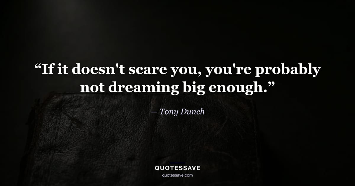 “If it doesn't scare you, you're probably not dreaming big enough.” — Tony Dunch