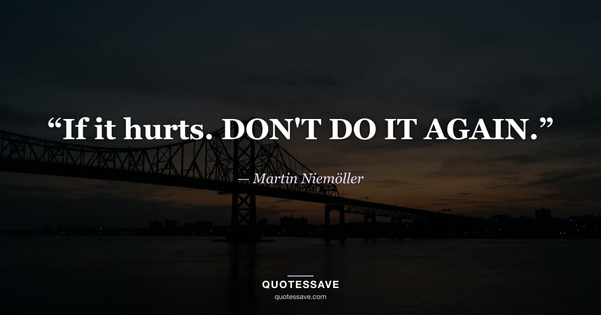 “If it hurts. DON'T DO IT AGAIN.” — Martin Niemöller