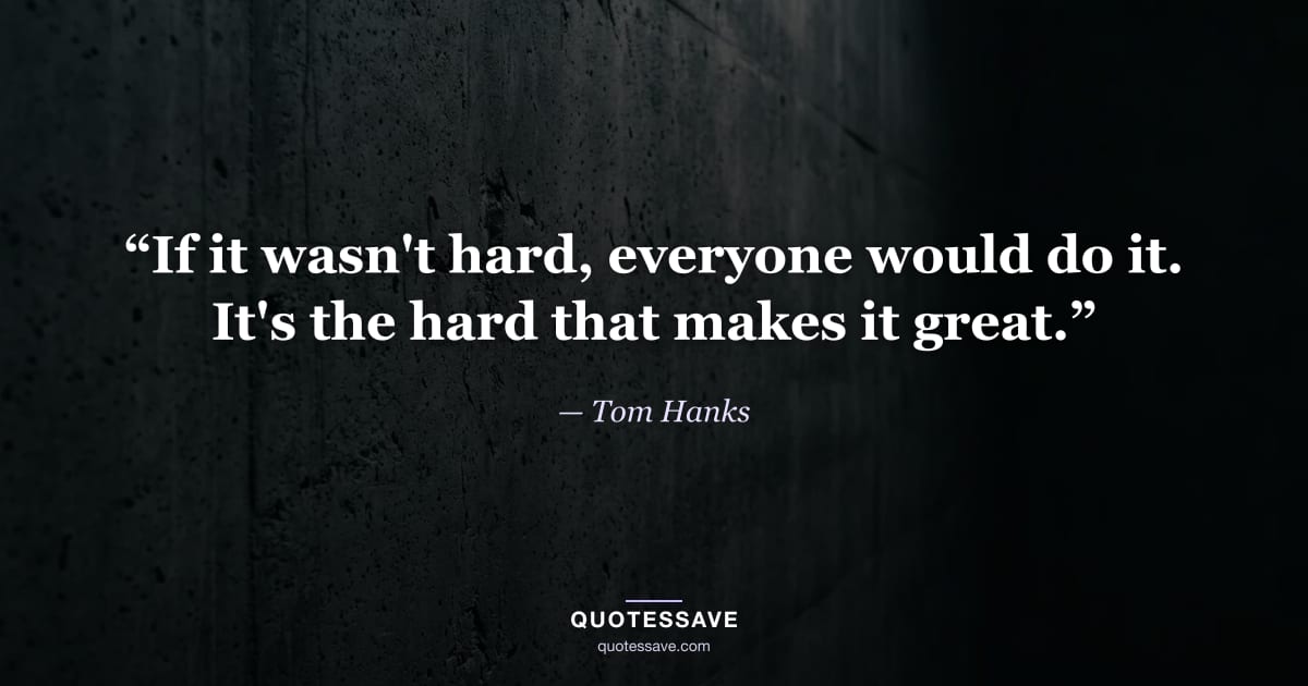 “If it wasn't hard, everyone would do it. It's the hard that makes it great.” — Tom Hanks