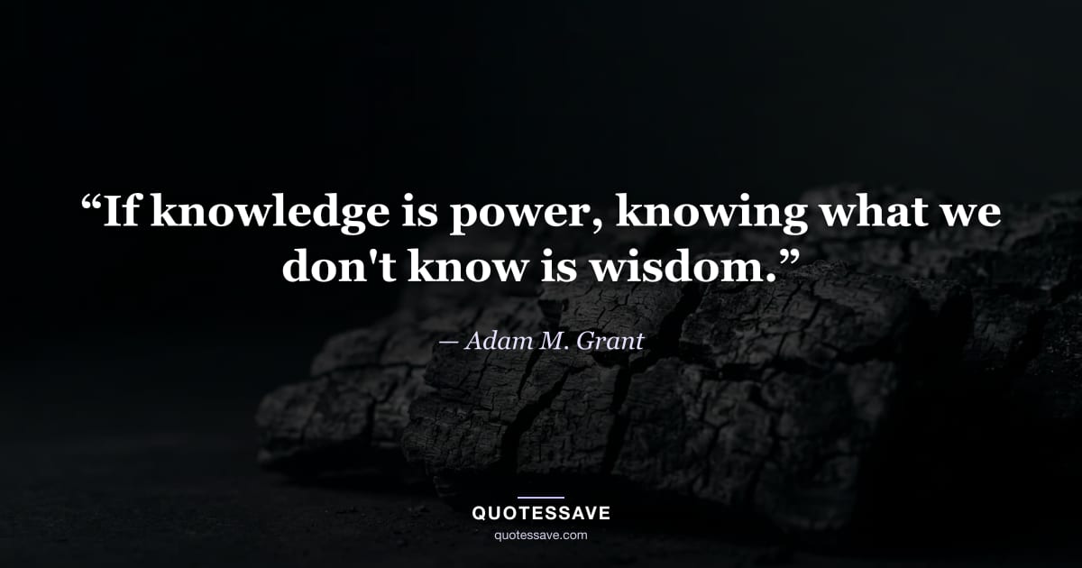 “If knowledge is power, knowing what we don't know is wisdom.” — Adam M. Grant