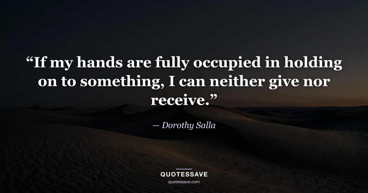 “If my hands are fully occupied in holding on to something, I can neither give nor receive.” — Dorothy Salla