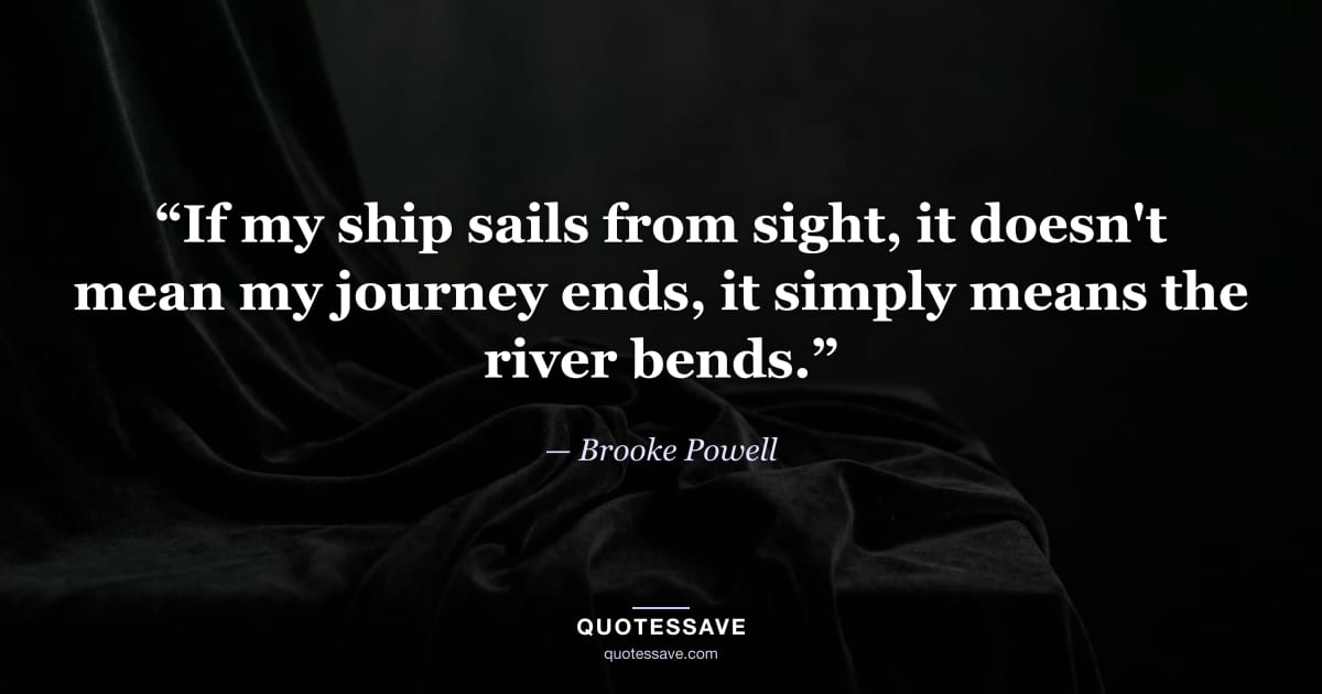 “If my ship sails from sight, it doesn't mean my journey ends, it simply means the river bends.” — Brooke Powell