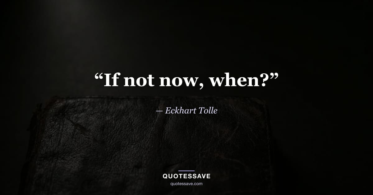 “If not now, when?” — Eckhart Tolle