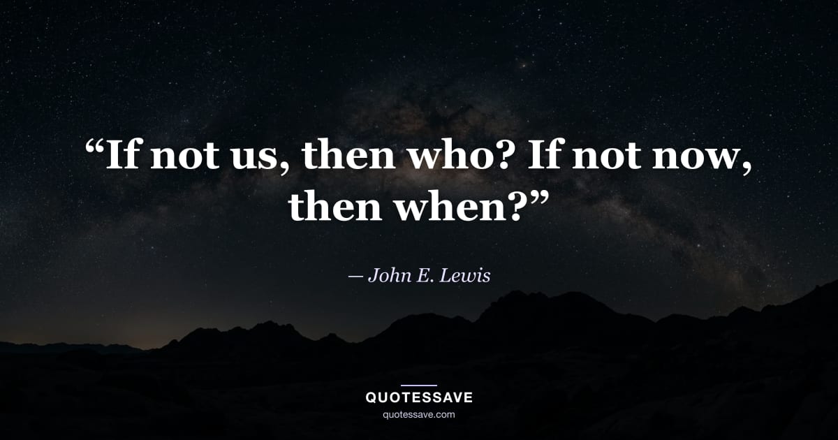 “If not us, then who? If not now, then when?” — John E. Lewis