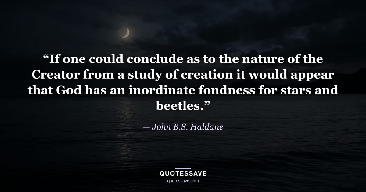 “If one could conclude as to the nature of the Creator from a study of creation it would appear that God has an inordinate fondness for stars and beetles.” — John B.S. Haldane