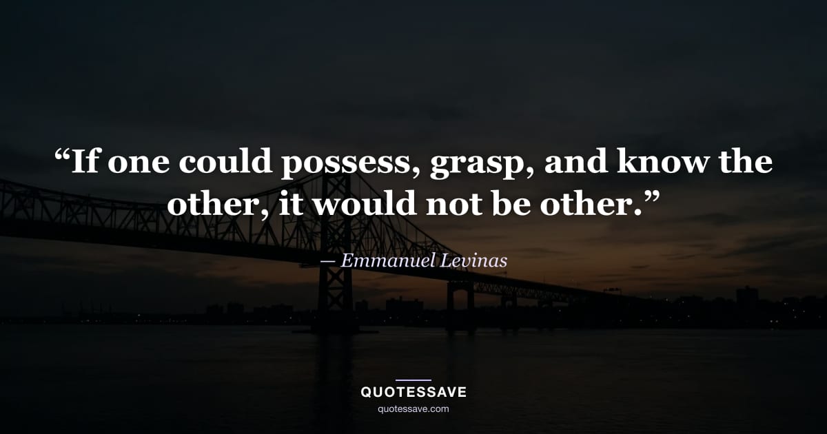 “If one could possess, grasp, and know the other, it would not be other.” — Emmanuel Levinas