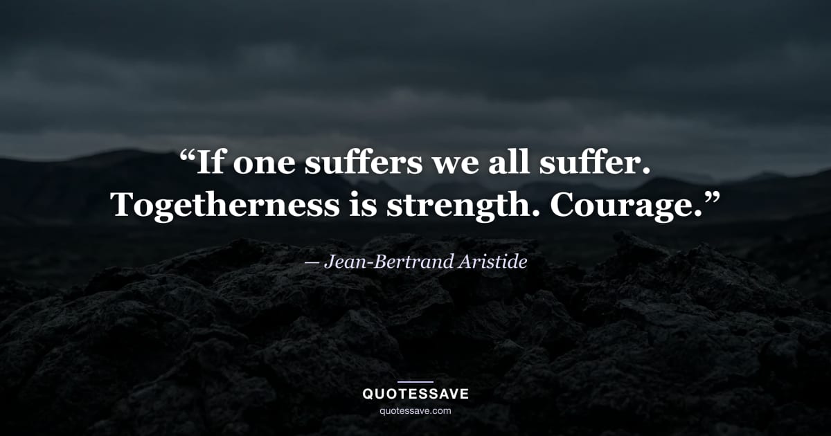 “If one suffers we all suffer. Togetherness is strength. Courage.” — Jean-Bertrand Aristide
