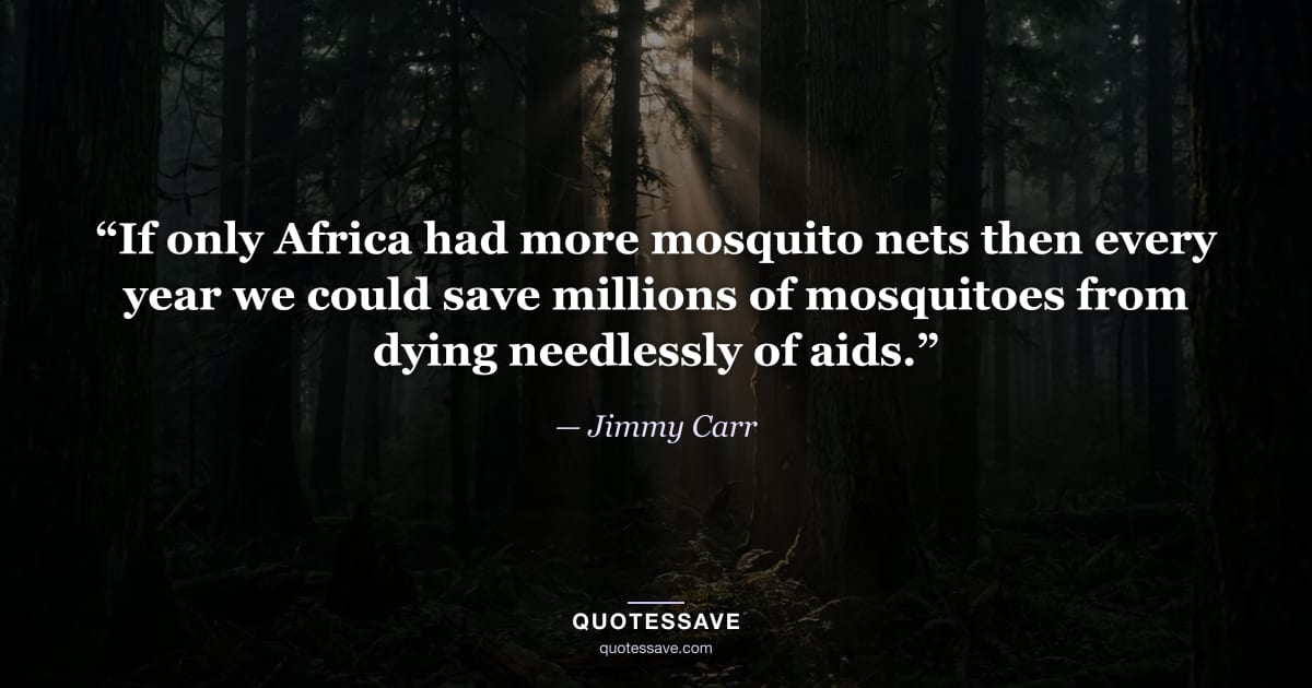 “If only Africa had more mosquito nets then every year we could save millions of mosquitoes from dying needlessly of aids.” — Jimmy Carr