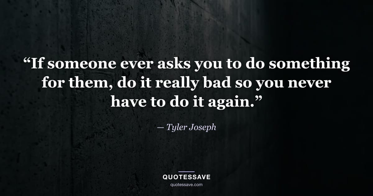 “If someone ever asks you to do something for them, do it really bad so you never have to do it again.” — Tyler Joseph