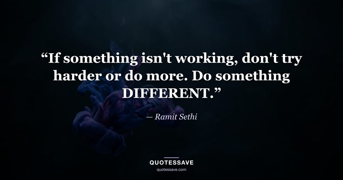 “If something isn't working, don't try harder or do more. Do something DIFFERENT.” — Ramit Sethi
