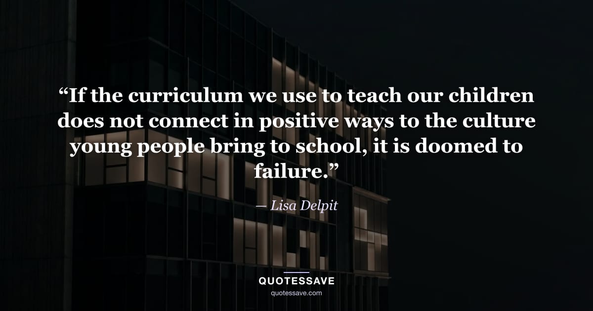 “If the curriculum we use to teach our children does not connect in positive ways to the culture young people bring to school, it is doomed to failure.” — Lisa Delpit