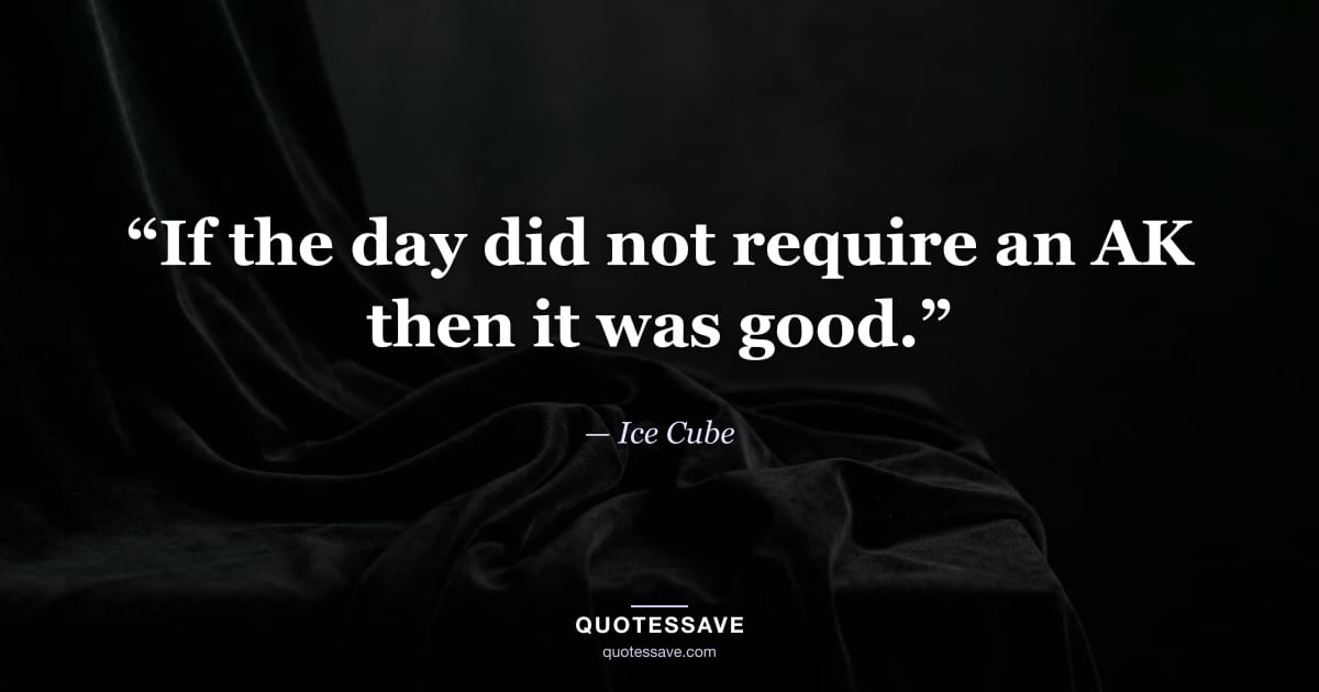 “If the day did not require an AK then it was good.” — Ice Cube