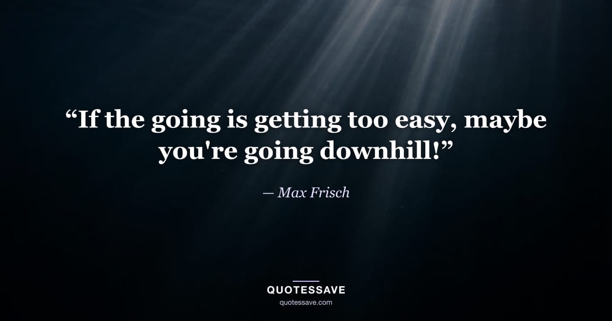 “If the going is getting too easy, maybe you're going downhill!” — Max Frisch