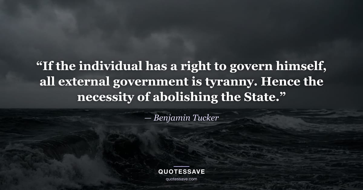 “If the individual has a right to govern himself, all external government is tyranny. Hence the necessity of abolishing the State.” — Benjamin Tucker