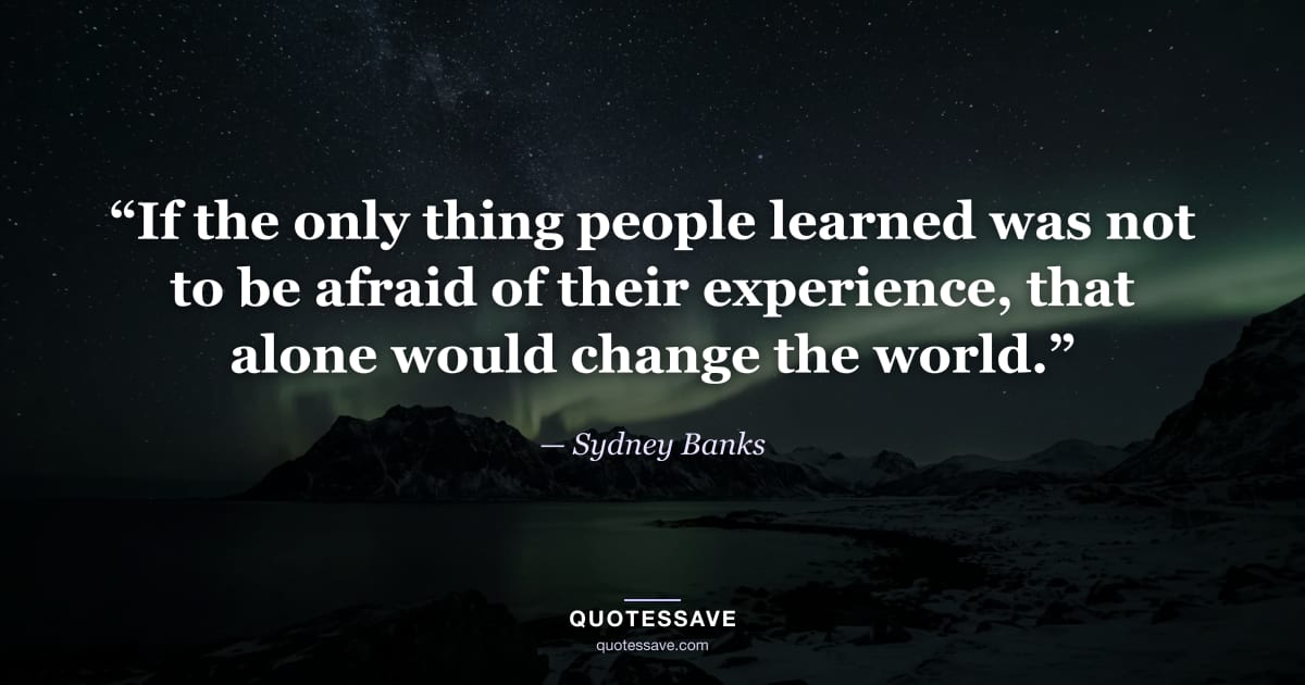 “If the only thing people learned was not to be afraid of their experience, that alone would change the world.” — Sydney Banks