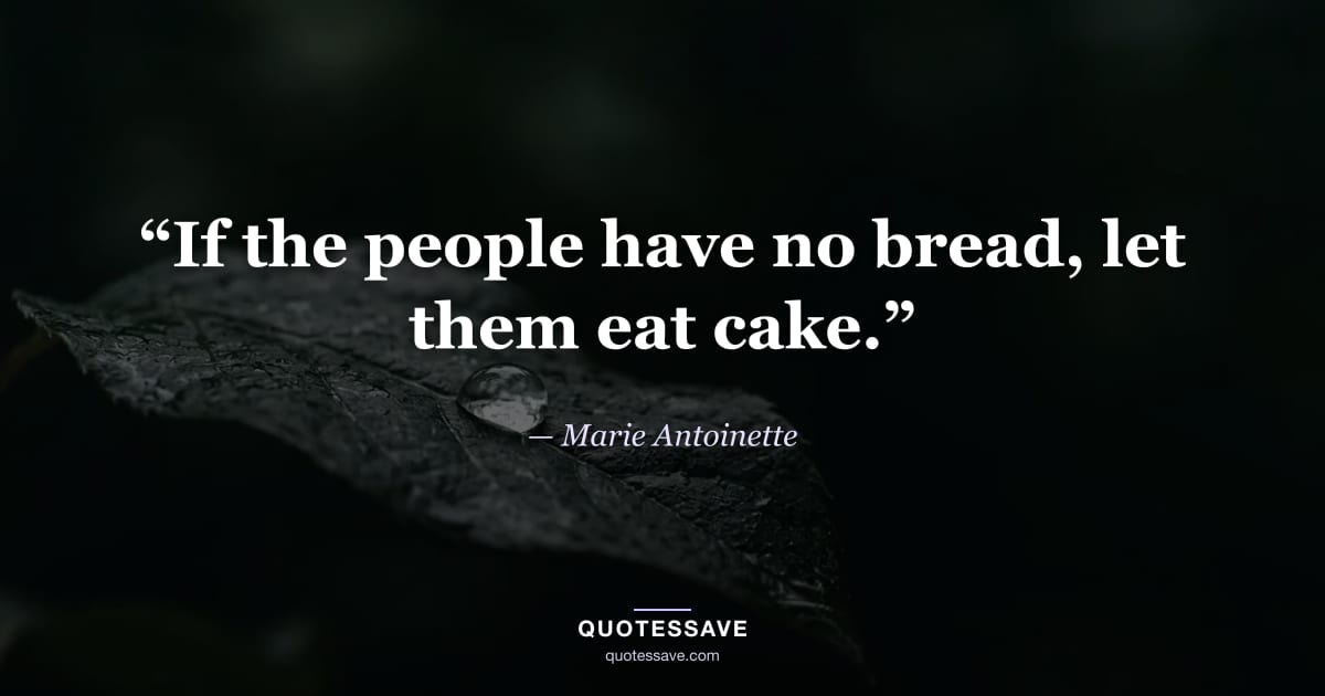 “If the people have no bread, let them eat cake.” — Marie Antoinette
