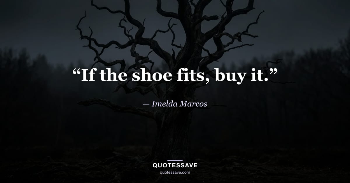 “If the shoe fits, buy it.” — Imelda Marcos