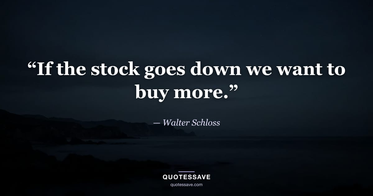 “If the stock goes down we want to buy more.” — Walter Schloss