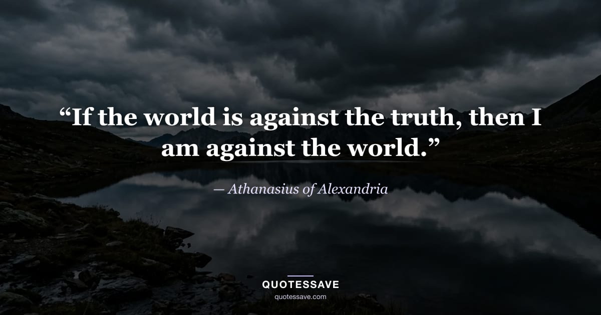 “If the world is against the truth, then I am against the world.” — Athanasius of Alexandria