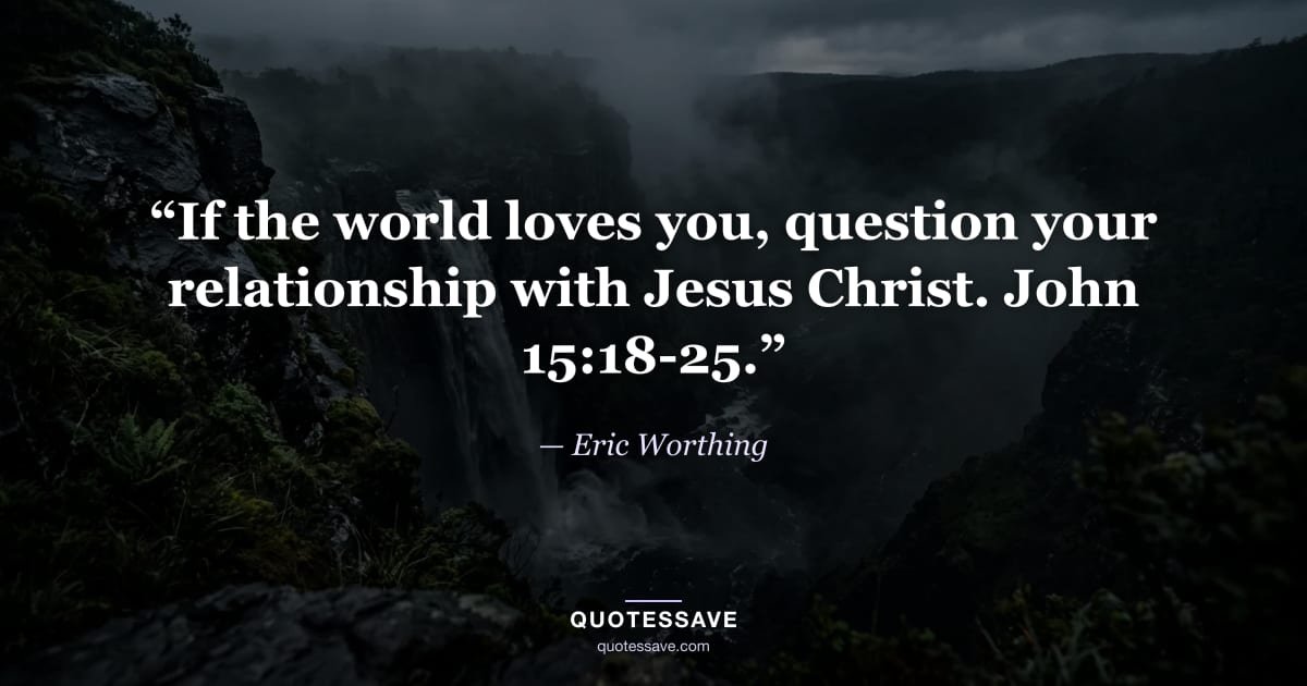 “If the world loves you, question your relationship with Jesus Christ. John 15:18-25.” — Eric Worthing