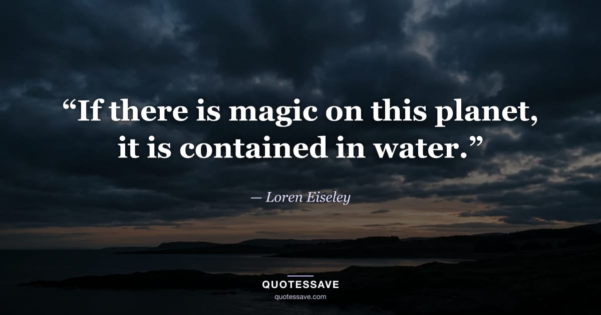 “If there is magic on this planet, it is contained in water.” — Loren Eiseley