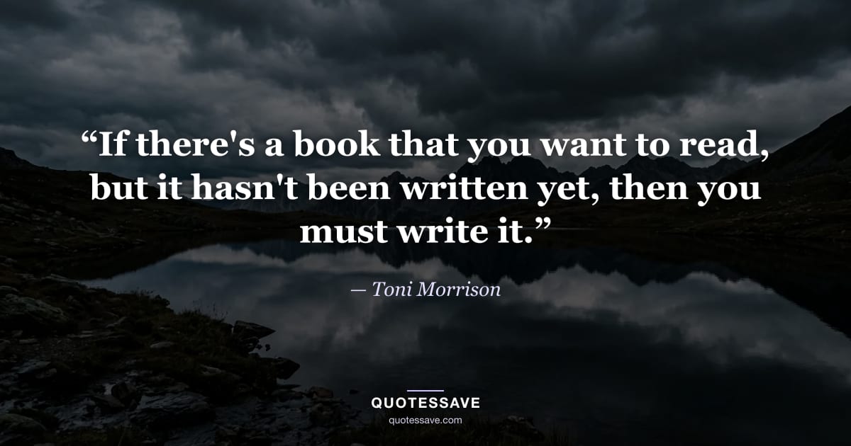 “If there's a book that you want to read, but it hasn't been written yet, then you must write it.” — Toni Morrison