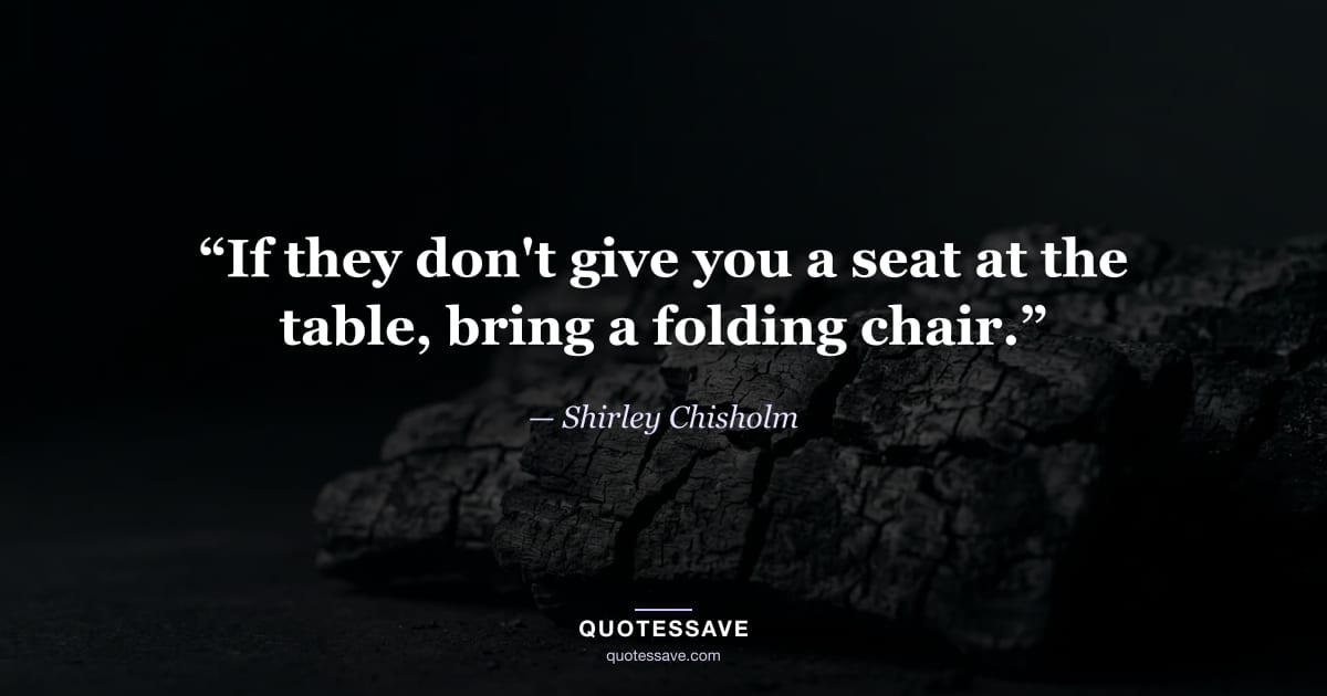 “If they don't give you a seat at the table, bring a folding chair.” — Shirley Chisholm