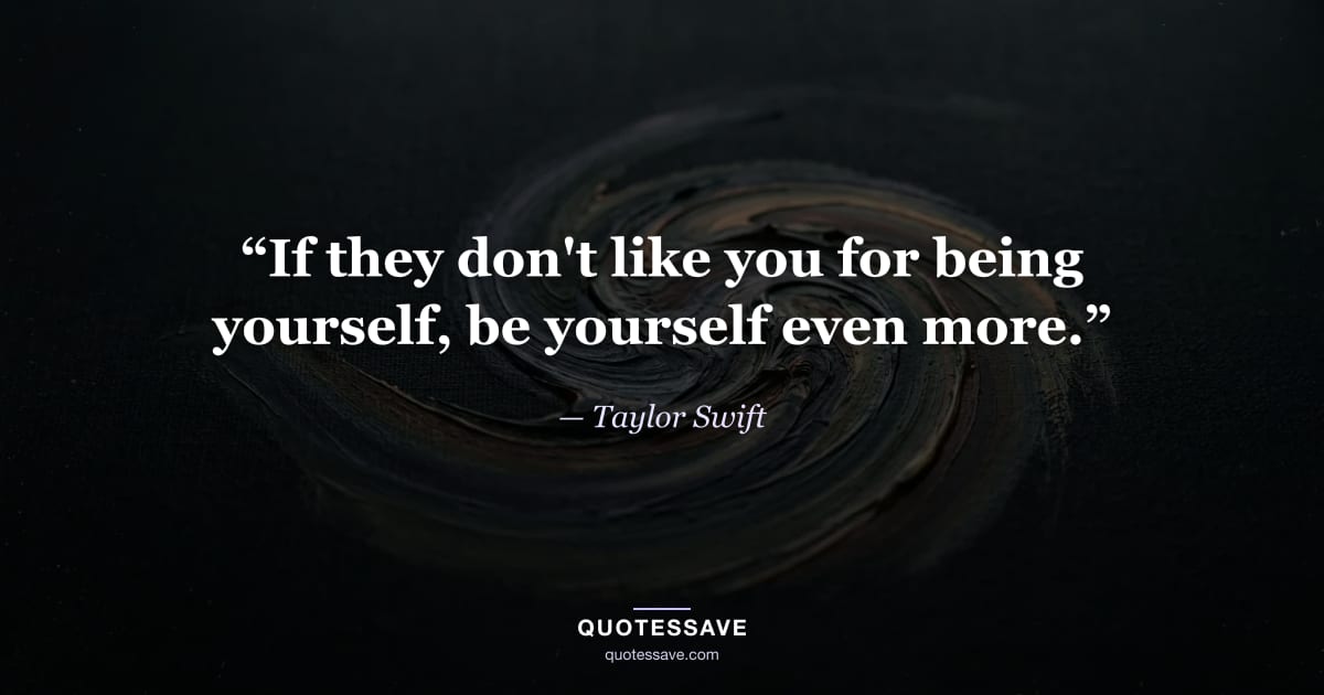 “If they don't like you for being yourself, be yourself even more.” — Taylor Swift