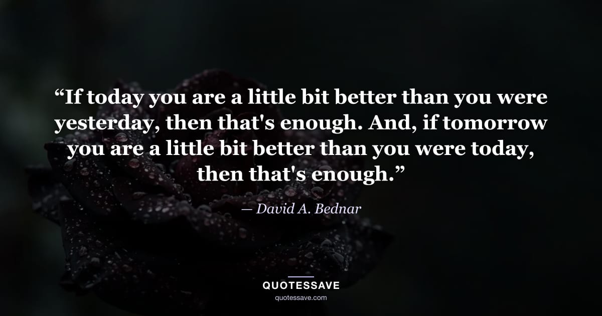 “If today you are a little bit better than you were yesterday, then that's enough. And, if tomorrow you are a little bit better than you were today, then that's enough.” — David A. Bednar