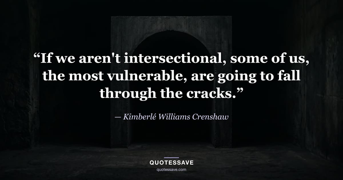 “If we aren't intersectional, some of us, the most vulnerable, are going to fall through the cracks.” — Kimberlé Williams Crenshaw