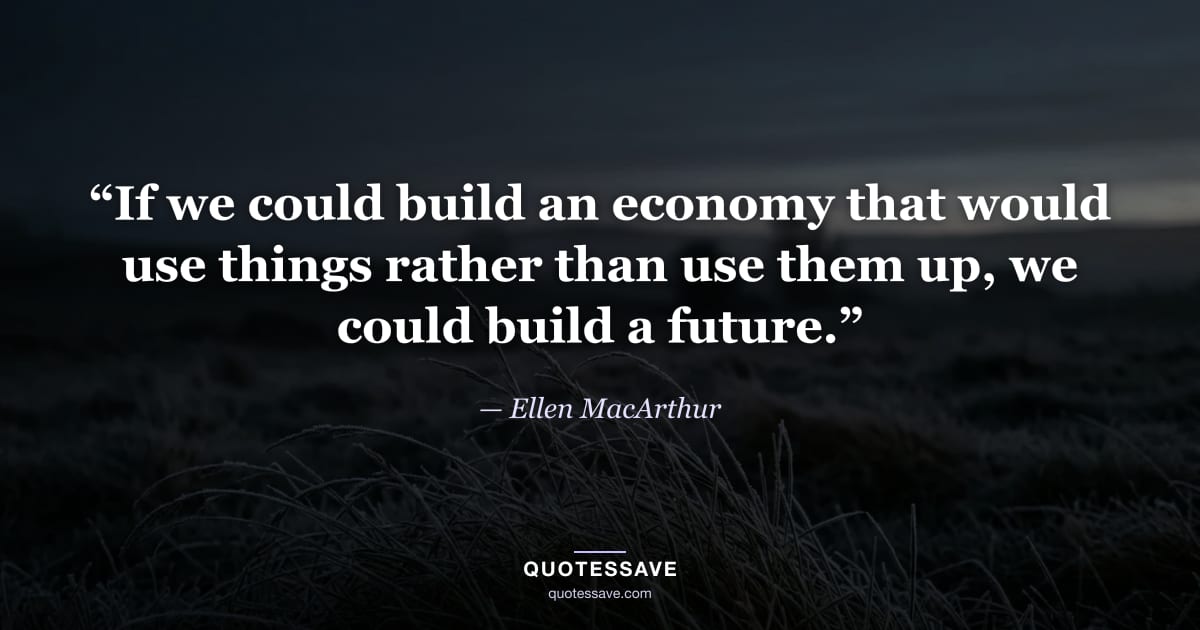 “If we could build an economy that would use things rather than use them up, we could build a future.” — Ellen MacArthur