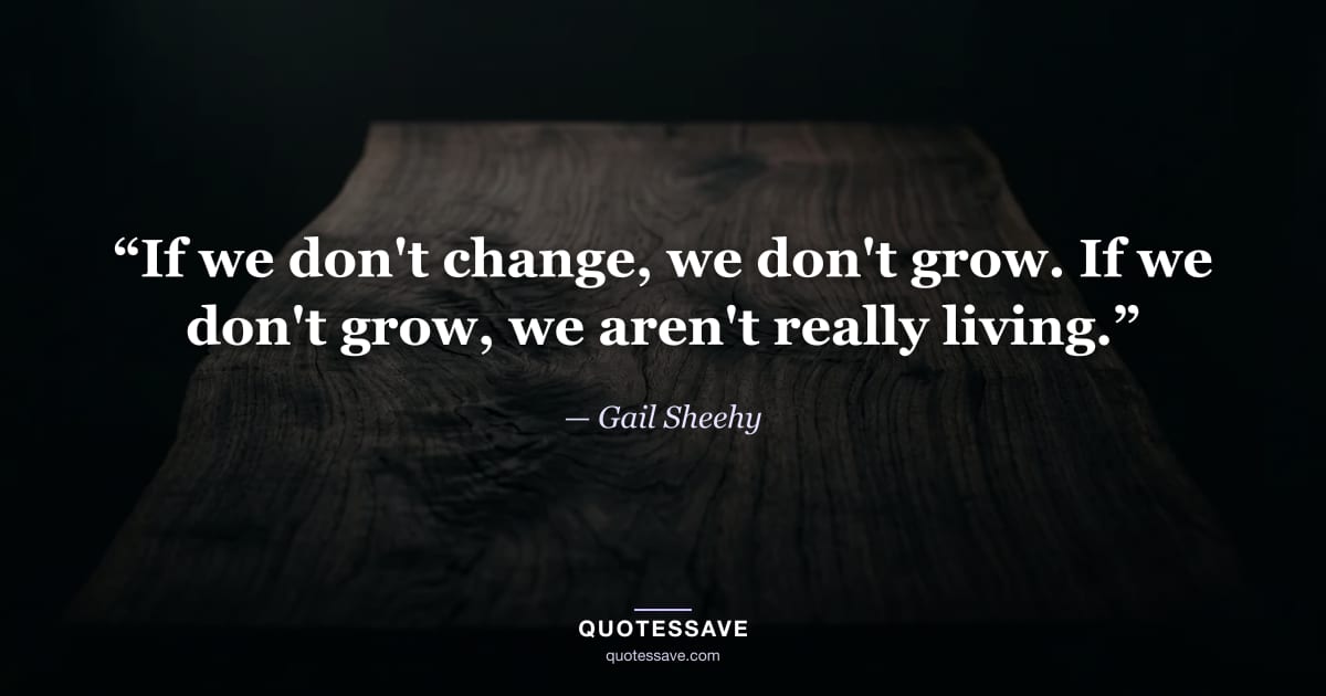 “If we don't change, we don't grow. If we don't grow, we aren't really living.” — Gail Sheehy