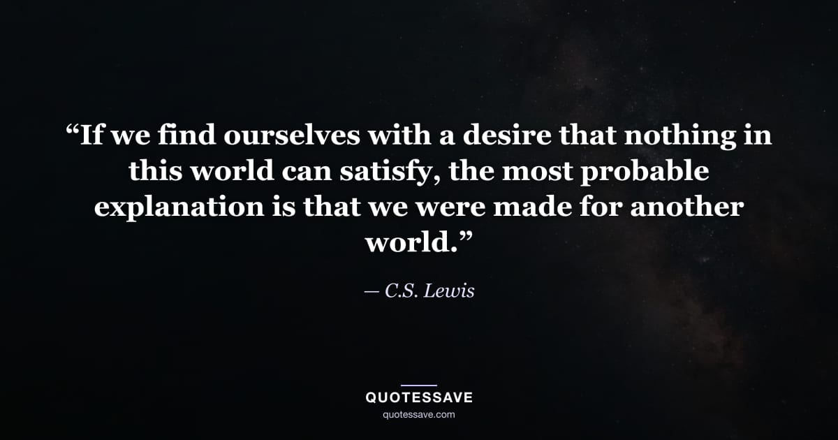 “If we find ourselves with a desire that nothing in this world can satisfy, the most probable explanation is that we were made for another world.” — C.S. Lewis