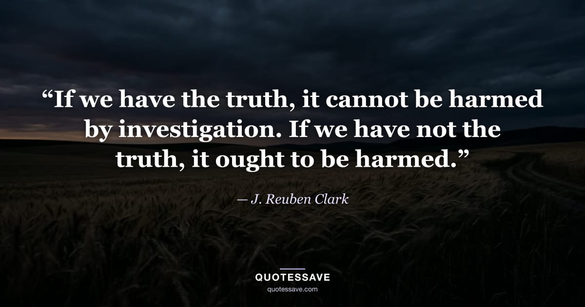 “If we have the truth, it cannot be harmed by investigation. If we have not the truth, it ought to be harmed.” — J. Reuben Clark