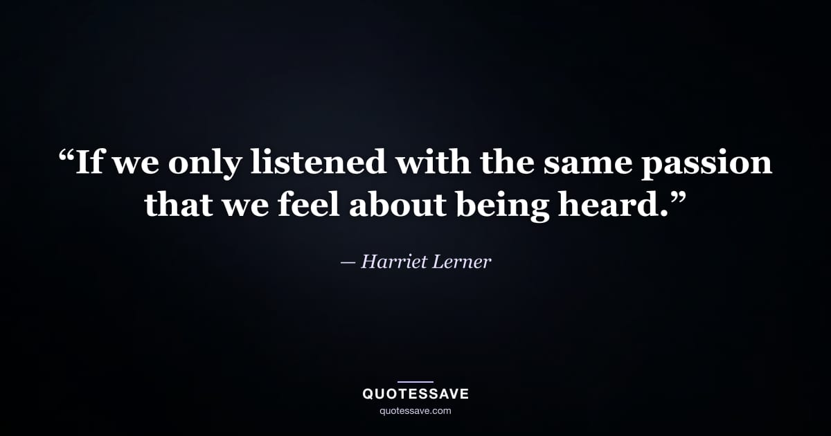 “If we only listened with the same passion that we feel about being heard.” — Harriet Lerner