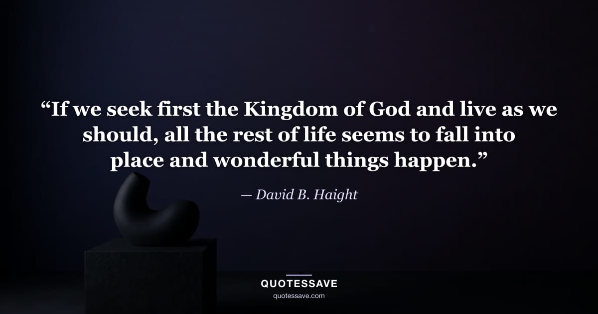 “If we seek first the Kingdom of God and live as we should, all the rest of life seems to fall into place and wonderful things happen.” — David B. Haight