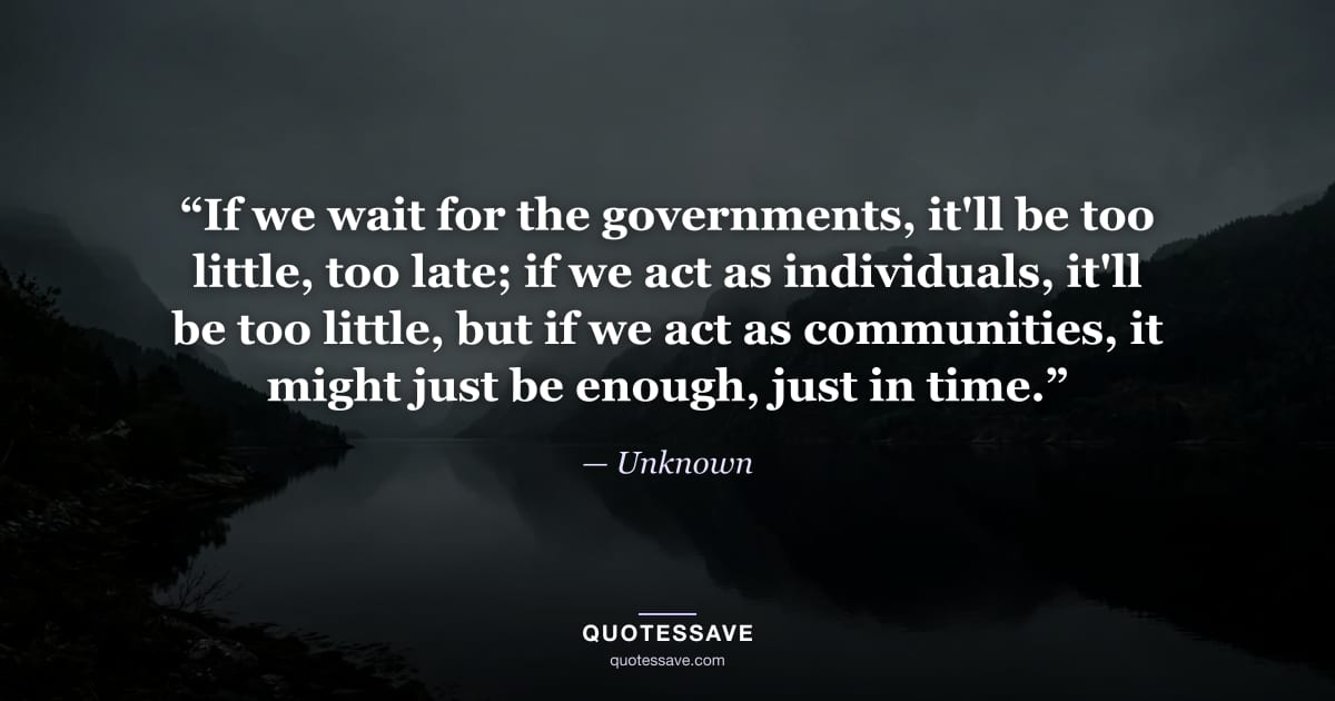 “If we wait for the governments, it'll be too little, too late; if we act as individuals, it'll be too little, but if we act as communities, it might just be enough, just in time.” — Unknown
