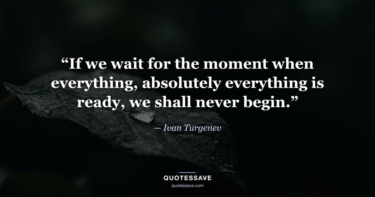 “If we wait for the moment when everything, absolutely everything is ready, we shall never begin.” — Ivan Turgenev