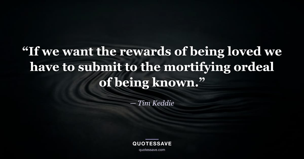 “If we want the rewards of being loved we have to submit to the mortifying ordeal of being known.” — Tim Keddie