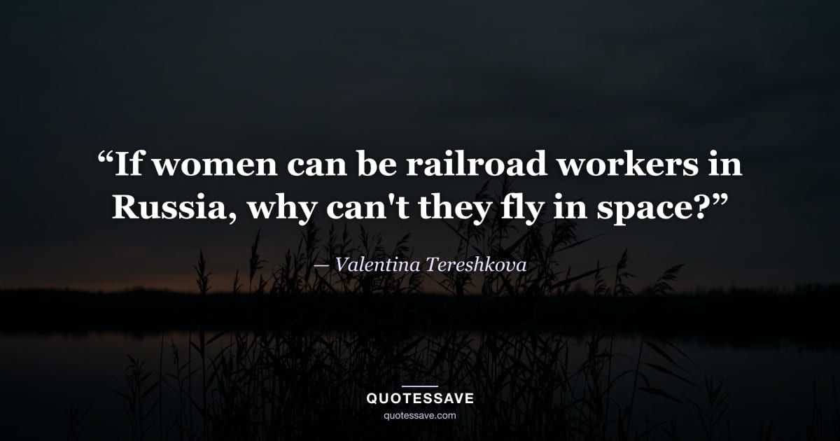 “If women can be railroad workers in Russia, why can't they fly in space?” — Valentina Tereshkova