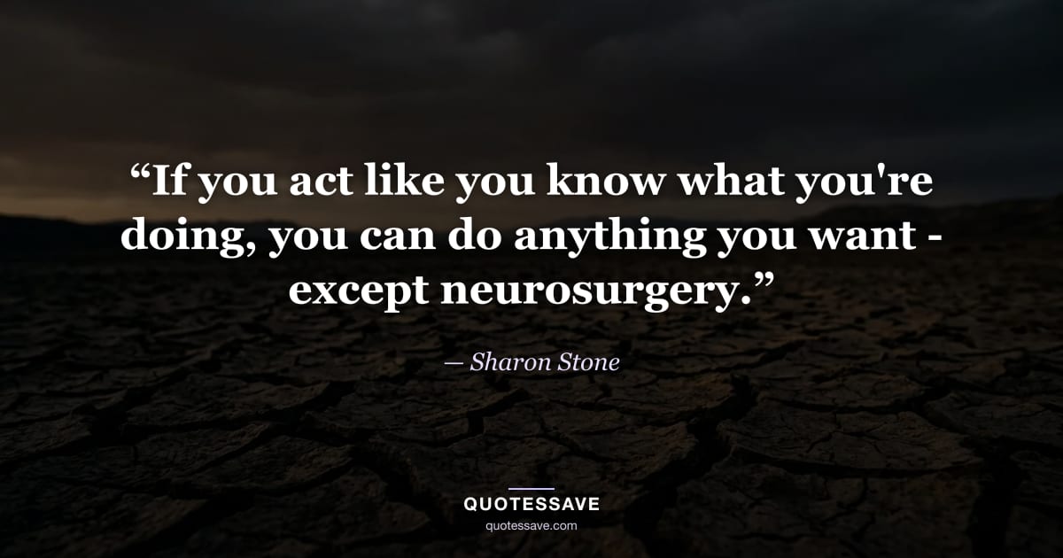 “If you act like you know what you're doing, you can do anything you want - except neurosurgery.” — Sharon Stone
