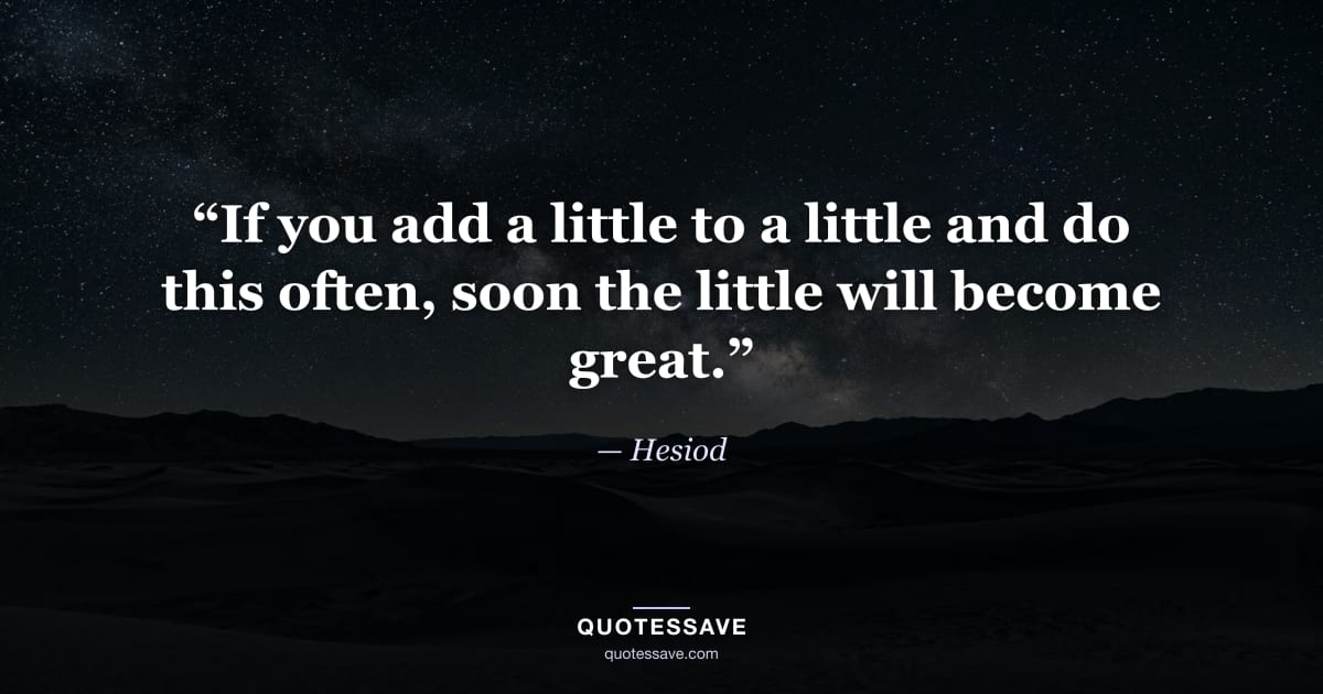 “If you add a little to a little and do this often, soon the little will become great.” — Hesiod