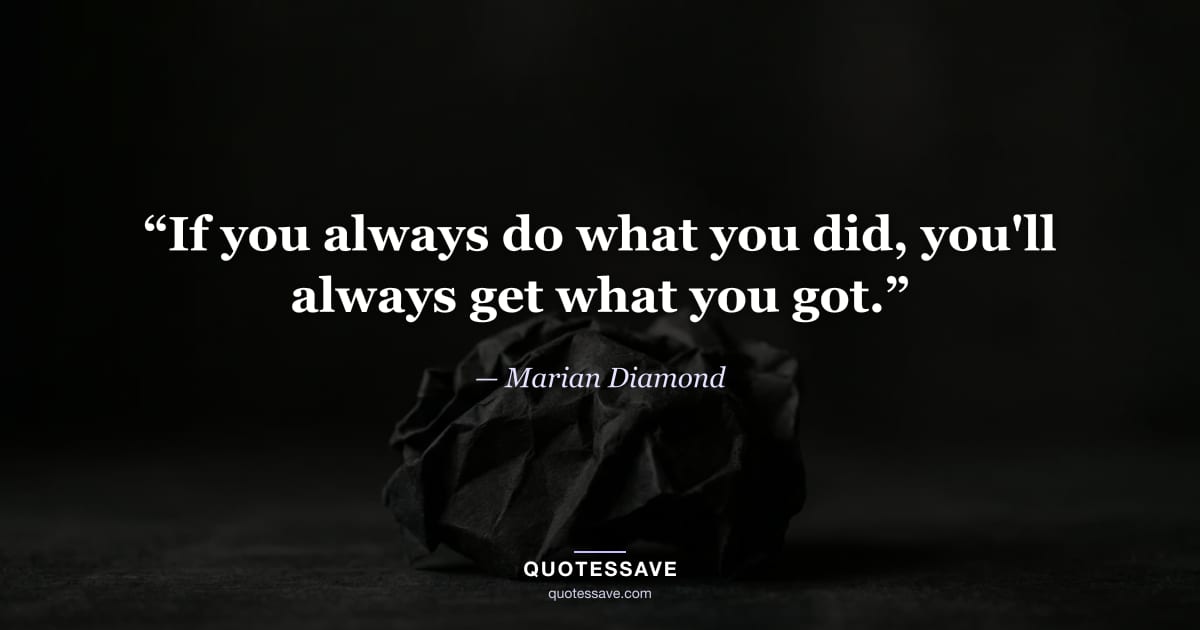 “If you always do what you did, you'll always get what you got.” — Marian Diamond