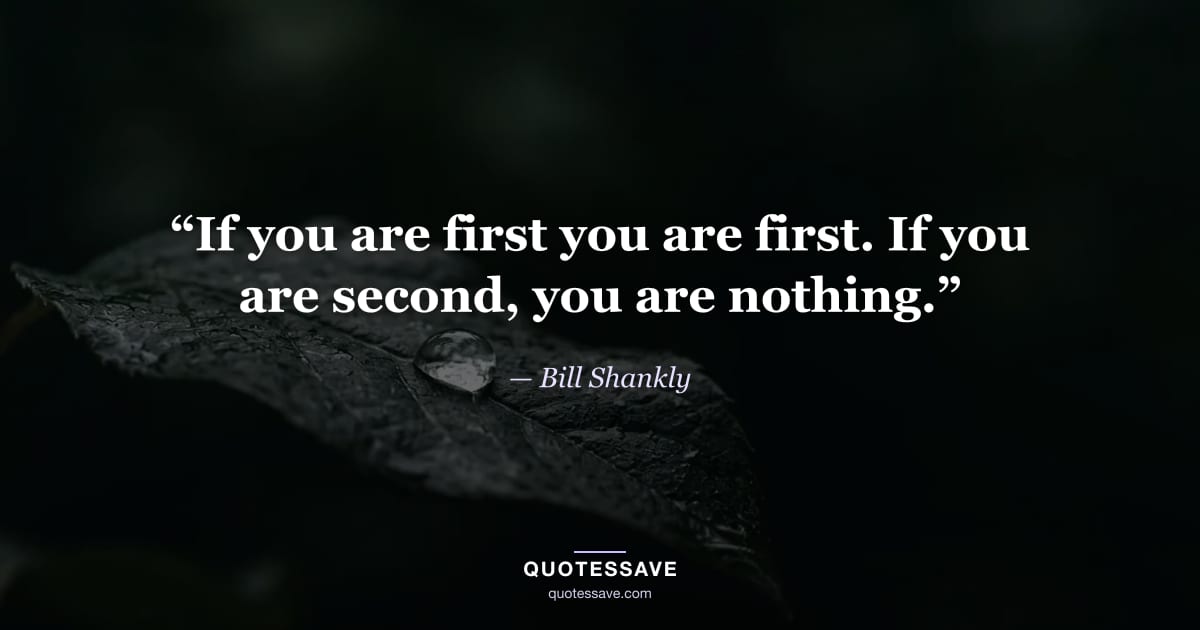“If you are first you are first. If you are second, you are nothing.” — Bill Shankly